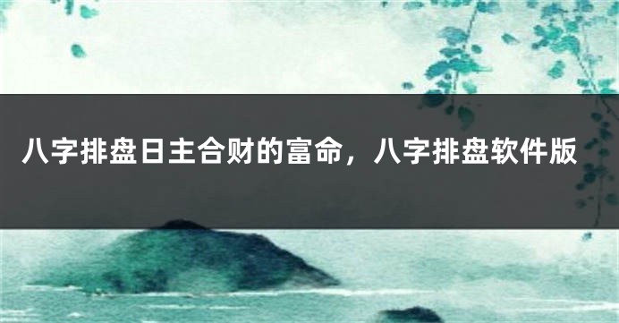 八字排盘日主合财的富命，八字排盘软件版