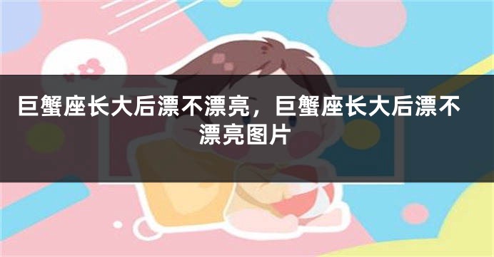 巨蟹座长大后漂不漂亮，巨蟹座长大后漂不漂亮图片