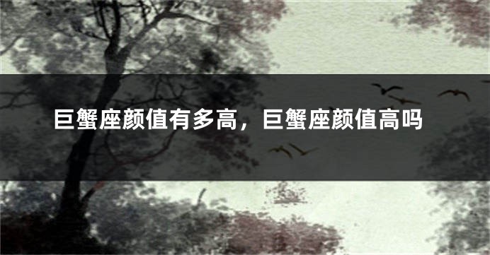 巨蟹座颜值有多高，巨蟹座颜值高吗