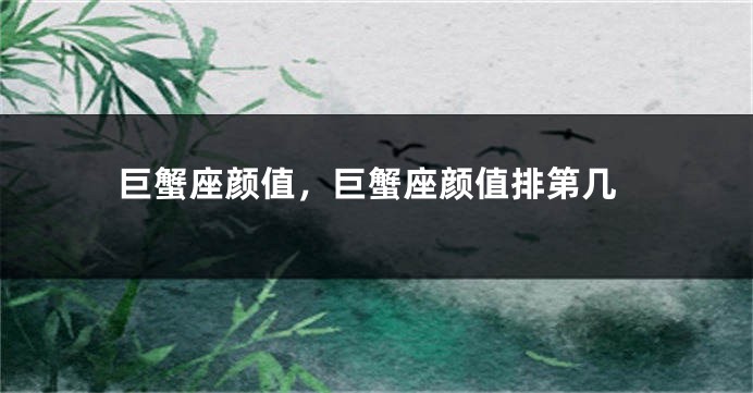 巨蟹座颜值，巨蟹座颜值排第几