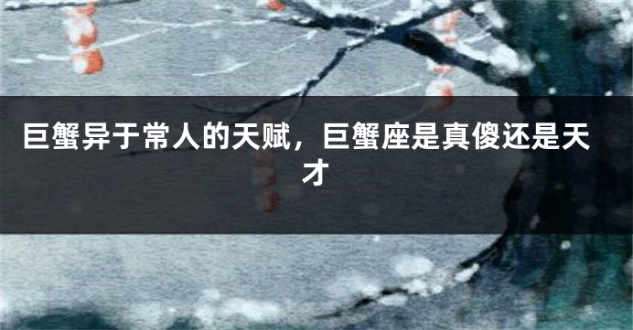 巨蟹异于常人的天赋，巨蟹座是真傻还是天才