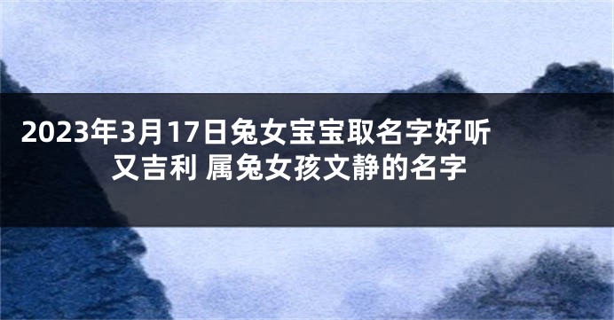 2023年3月17日兔女宝宝取名字好听又吉利 属兔女孩文静的名字