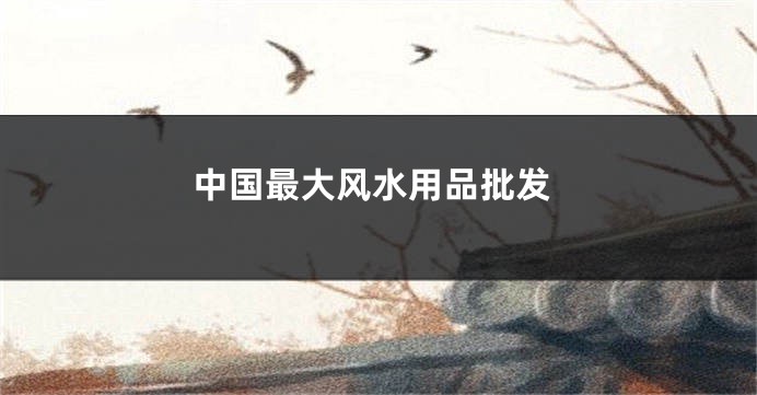 中国最大风水用品批发