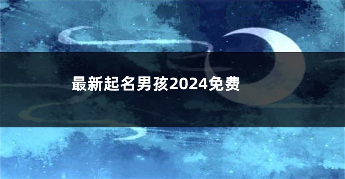 最新起名男孩2024免费