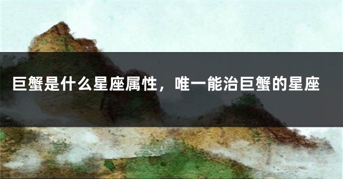 巨蟹是什么星座属性，唯一能治巨蟹的星座