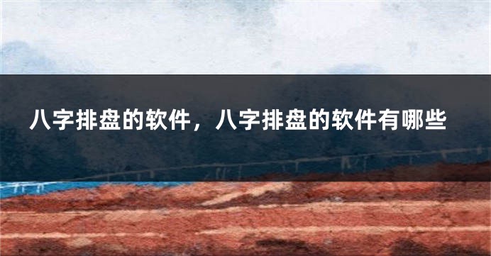 八字排盘的软件，八字排盘的软件有哪些