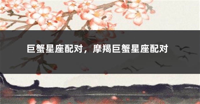 巨蟹星座配对，摩羯巨蟹星座配对