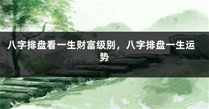 八字排盘看一生财富级别，八字排盘一生运势
