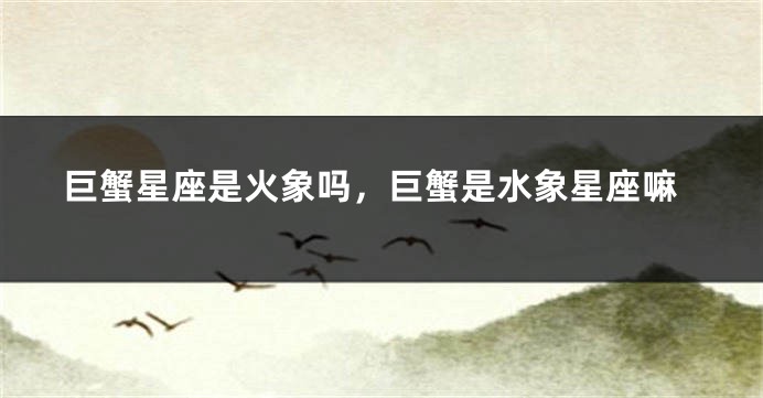 巨蟹星座是火象吗，巨蟹是水象星座嘛