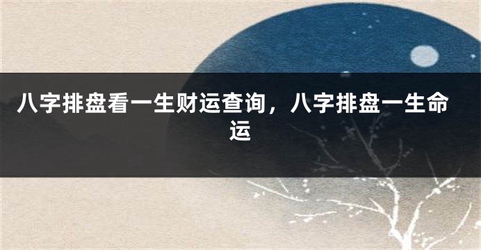 八字排盘看一生财运查询，八字排盘一生命运