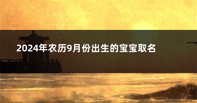 2024年农历9月份出生的宝宝取名