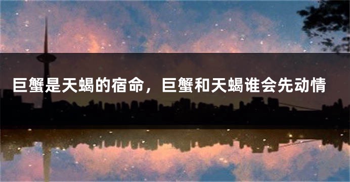 巨蟹是天蝎的宿命，巨蟹和天蝎谁会先动情