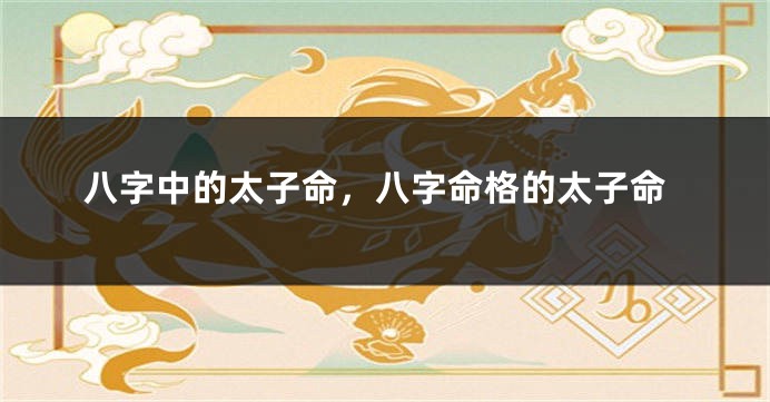 八字中的太子命，八字命格的太子命