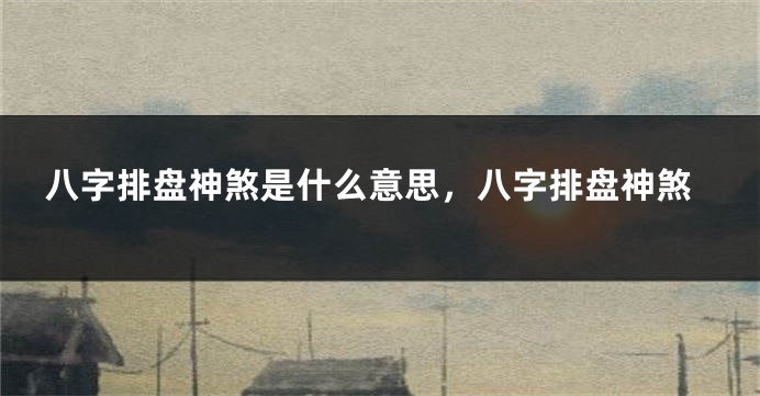 八字排盘神煞是什么意思，八字排盘神煞