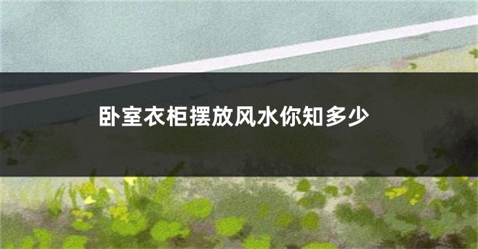 卧室衣柜摆放风水你知多少