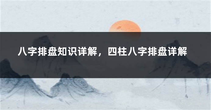 八字排盘知识详解，四柱八字排盘详解