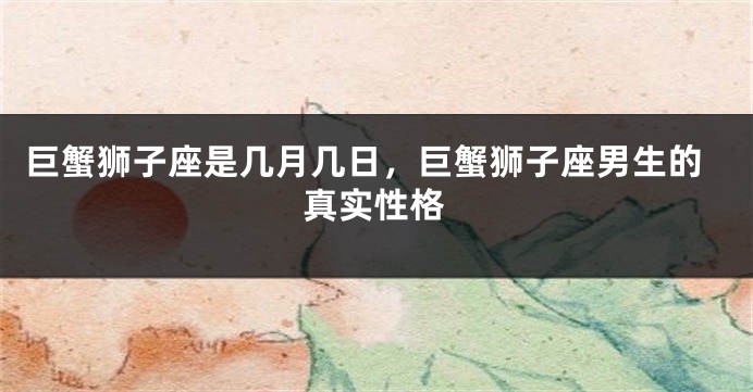 巨蟹狮子座是几月几日，巨蟹狮子座男生的真实性格