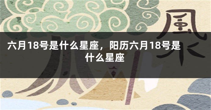 六月18号是什么星座，阳历六月18号是什么星座