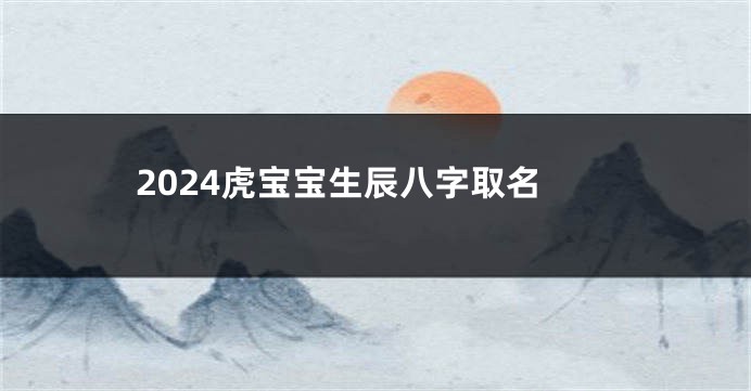 2024虎宝宝生辰八字取名