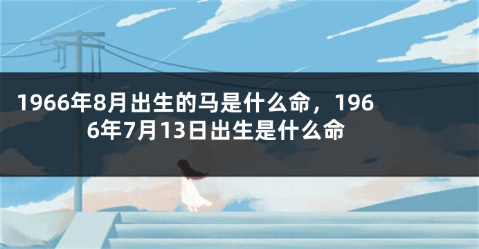 1966年8月出生的马是什么命，1966年7月13日出生是什么命