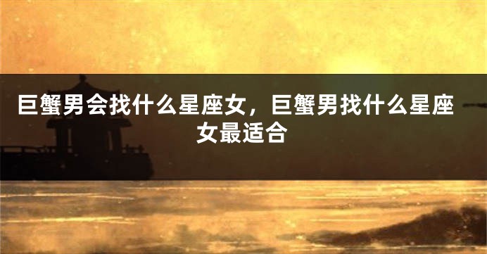巨蟹男会找什么星座女，巨蟹男找什么星座女最适合