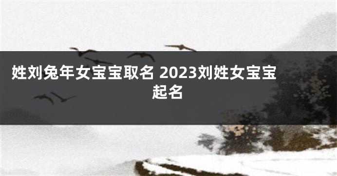 姓刘兔年女宝宝取名 2023刘姓女宝宝起名