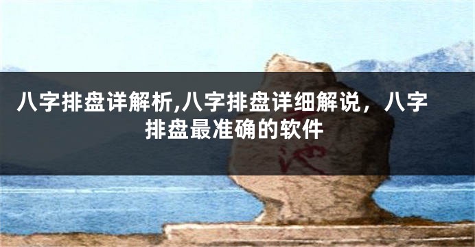 八字排盘详解析,八字排盘详细解说，八字排盘最准确的软件