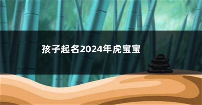 孩子起名2024年虎宝宝