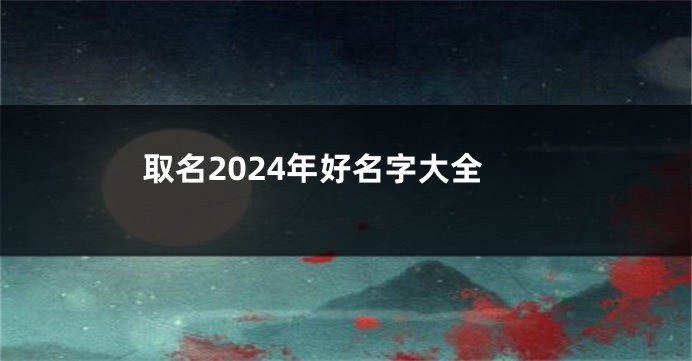 取名2024年好名字大全