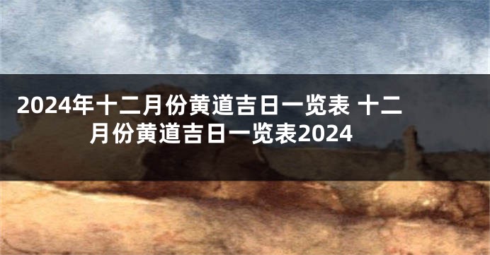 2024年十二月份黄道吉日一览表 十二月份黄道吉日一览表2024