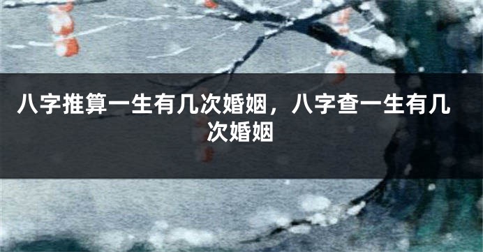 八字推算一生有几次婚姻，八字查一生有几次婚姻