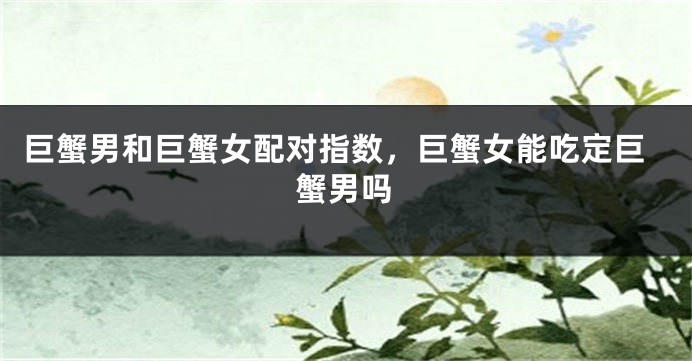 巨蟹男和巨蟹女配对指数，巨蟹女能吃定巨蟹男吗