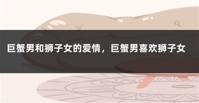 巨蟹男和狮子女的爱情，巨蟹男喜欢狮子女