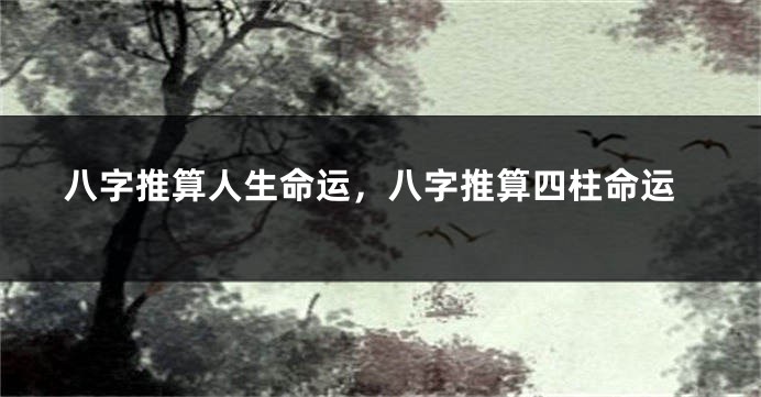 八字推算人生命运，八字推算四柱命运