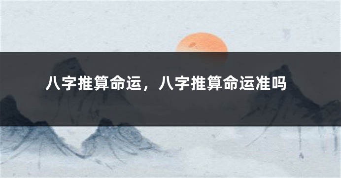 八字推算命运，八字推算命运准吗