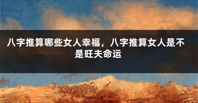 八字推算哪些女人幸福，八字推算女人是不是旺夫命运