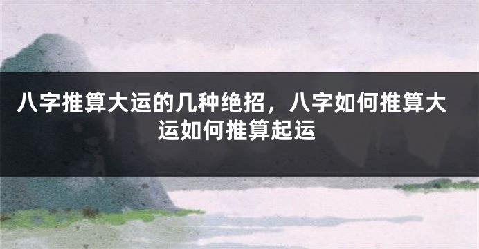 八字推算大运的几种绝招，八字如何推算大运如何推算起运