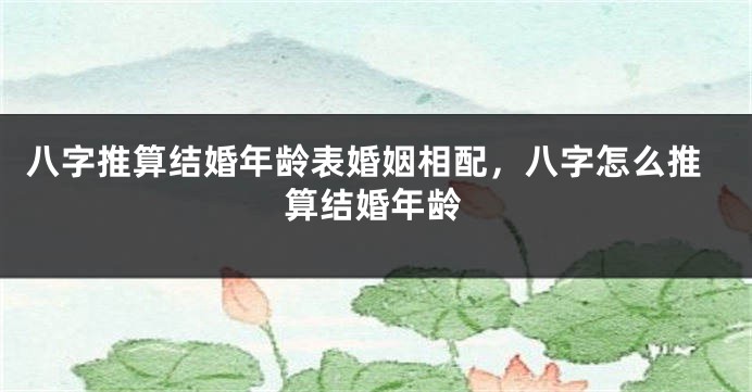 八字推算结婚年龄表婚姻相配，八字怎么推算结婚年龄
