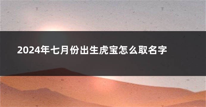 2024年七月份出生虎宝怎么取名字