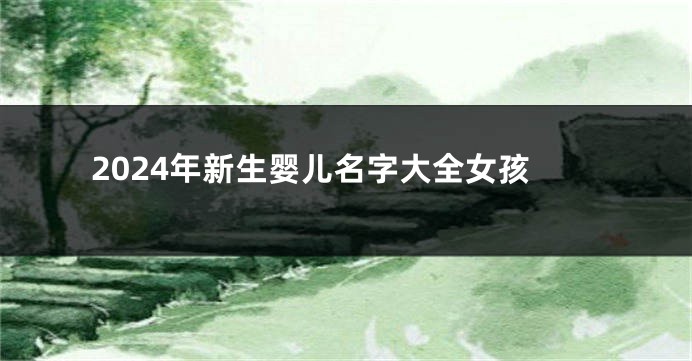 2024年新生婴儿名字大全女孩