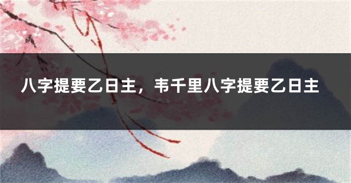 八字提要乙日主，韦千里八字提要乙日主