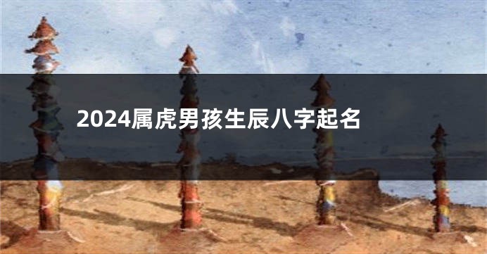 2024属虎男孩生辰八字起名