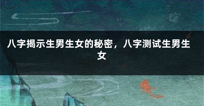 八字揭示生男生女的秘密，八字测试生男生女