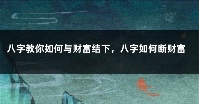 八字教你如何与财富结下，八字如何断财富