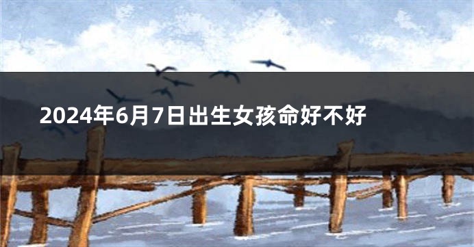 2024年6月7日出生女孩命好不好