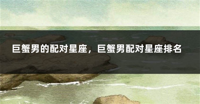 巨蟹男的配对星座，巨蟹男配对星座排名