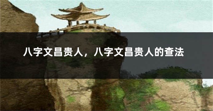 八字文昌贵人，八字文昌贵人的查法