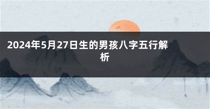 2024年5月27日生的男孩八字五行解析