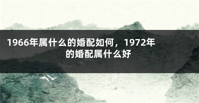 1966年属什么的婚配如何，1972年的婚配属什么好