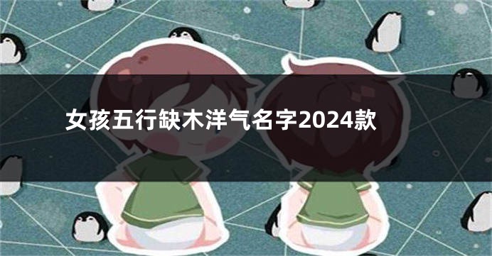 女孩五行缺木洋气名字2024款